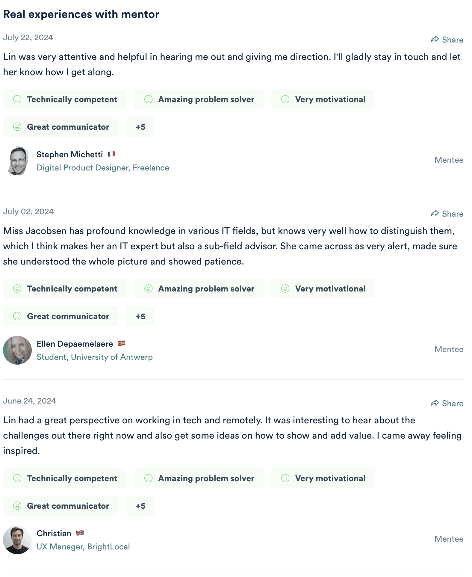Three ADPList reviews. Stephen Michetti, Digital Product Designer (Freelance), 22 July 2024: "Lin was very attentive and helpful in hearing me out and giving me direction. I'll gladly stay in touch and let her know how I get along." Ellen Depaemelaere, student at University of Antwerp, 2 July 2024: "Miss Jacobsen has profound knowledge in various IT fields, but knows very well how to distinguish them... She came across as very alert, made sure she understood the whole picture and showed patience." Christian, UX Manager at BrightLocal, 24 June 2024: "Lin had a great perspective on working in tech and remotely. It was interesting to hear about the challenges out there right now and also get some ideas on how to show and add value. I came away feeling inspired."